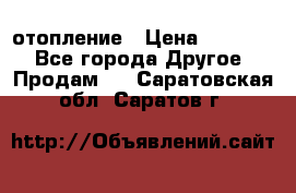 отопление › Цена ­ 50 000 - Все города Другое » Продам   . Саратовская обл.,Саратов г.